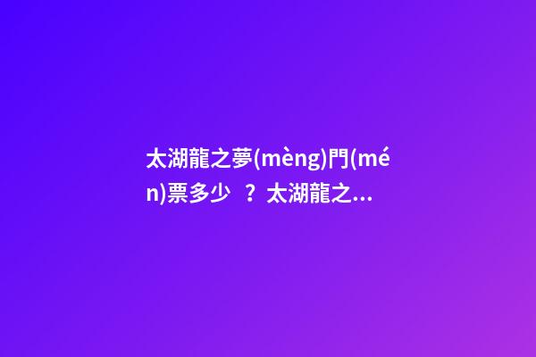 太湖龍之夢(mèng)門(mén)票多少？太湖龍之夢(mèng)游玩攻略